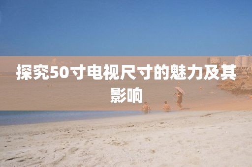 探究50寸電視尺寸的魅力及其影響