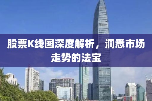 股票K線圖深度解析，洞悉市場(chǎng)走勢(shì)的法寶