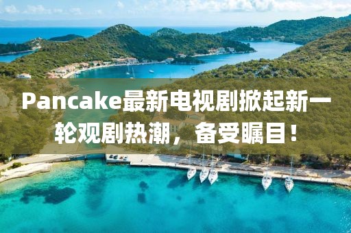 Pancake最新電視劇掀起新一輪觀劇熱潮，備受矚目！