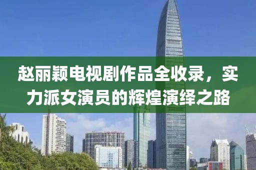 趙麗穎電視劇作品全收錄，實(shí)力派女演員的輝煌演繹之路