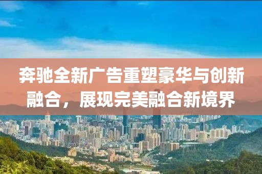 奔馳全新廣告重塑豪華與創(chuàng)新融合，展現(xiàn)完美融合新境界