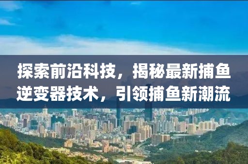 探索前沿科技，揭秘最新捕魚逆變器技術(shù)，引領(lǐng)捕魚新潮流