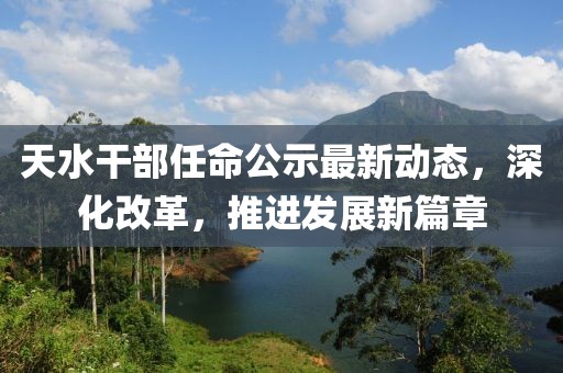 天水干部任命公示最新動(dòng)態(tài)，深化改革，推進(jìn)發(fā)展新篇章