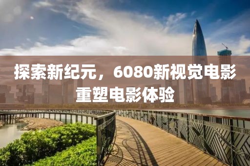 探索新紀(jì)元，6080新視覺電影重塑電影體驗