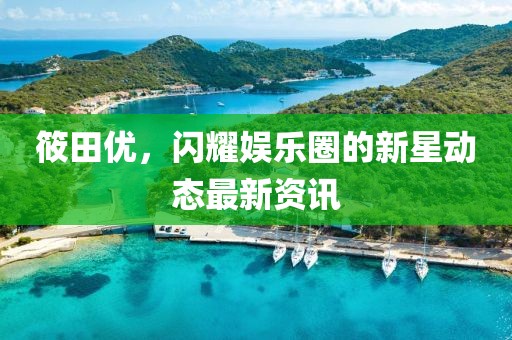 筱田優(yōu)，閃耀娛樂圈的新星動(dòng)態(tài)最新資訊