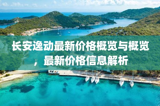 長安逸動最新價格概覽與概覽，最新價格信息解析