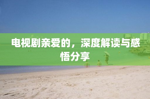 電視劇親愛的，深度解讀與感悟分享