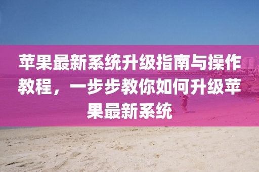 蘋果最新系統(tǒng)升級(jí)指南與操作教程，一步步教你如何升級(jí)蘋果最新系統(tǒng)