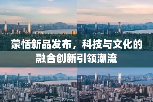 蒙恬新品發(fā)布，科技與文化的融合創(chuàng)新引領(lǐng)潮流