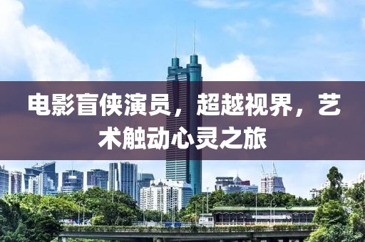 電影盲俠演員，超越視界，藝術(shù)觸動心靈之旅