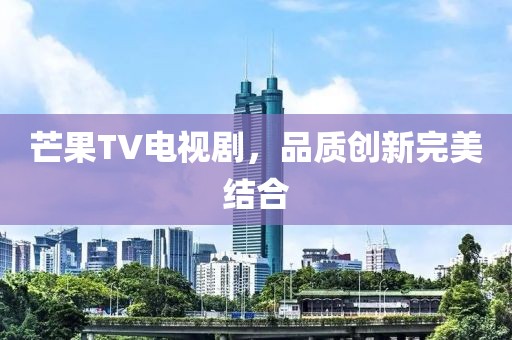 芒果TV電視劇，品質(zhì)創(chuàng)新完美結(jié)合