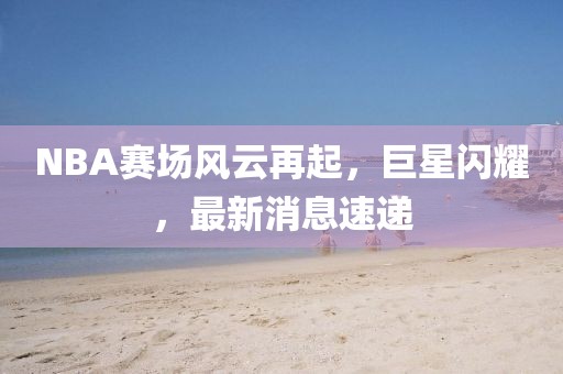 NBA賽場風云再起，巨星閃耀，最新消息速遞