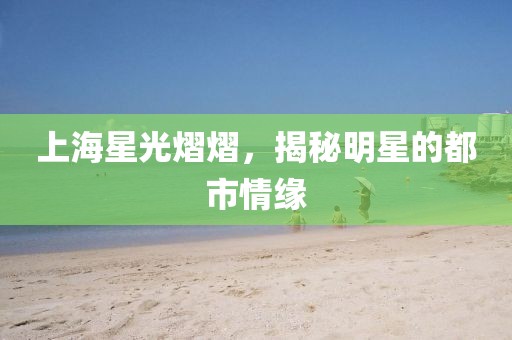 上海星光熠熠，揭秘明星的都市情緣