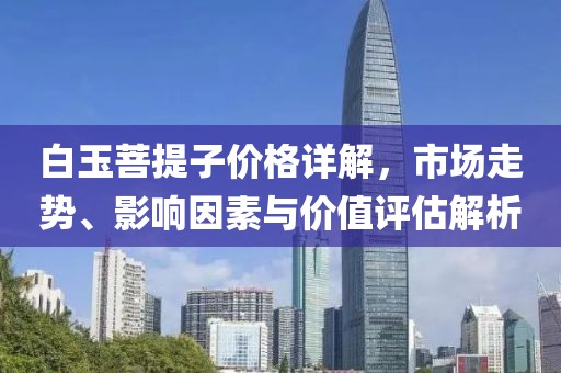 白玉菩提子價(jià)格詳解，市場走勢、影響因素與價(jià)值評估解析