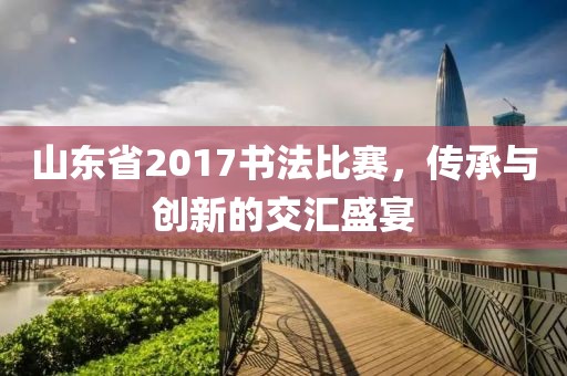 山東省2017書法比賽，傳承與創(chuàng)新的交匯盛宴