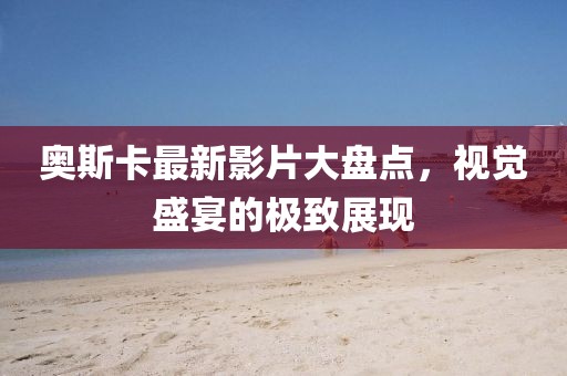 奧斯卡最新影片大盤點(diǎn)，視覺盛宴的極致展現(xiàn)