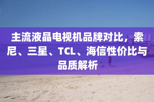 主流液晶電視機(jī)品牌對(duì)比，索尼、三星、TCL、海信性價(jià)比與品質(zhì)解析