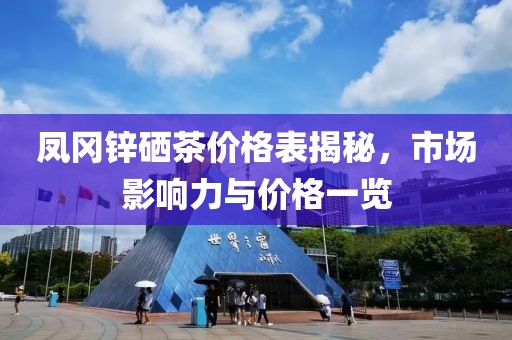 鳳岡鋅硒茶價(jià)格表揭秘，市場(chǎng)影響力與價(jià)格一覽