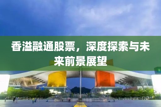 香溢融通股票，深度探索與未來前景展望