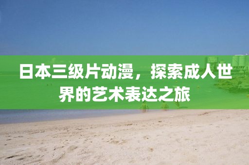 日本三級片動漫，探索成人世界的藝術(shù)表達之旅