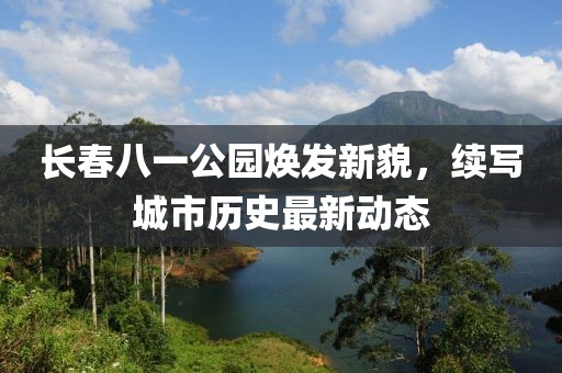 長(zhǎng)春八一公園煥發(fā)新貌，續(xù)寫城市歷史最新動(dòng)態(tài)