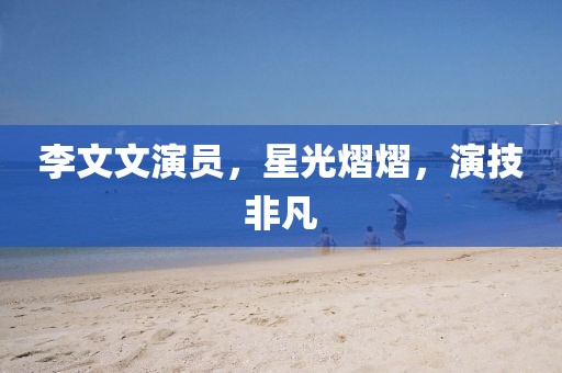 李文文演員，星光熠熠，演技非凡