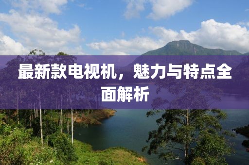 最新款電視機，魅力與特點全面解析