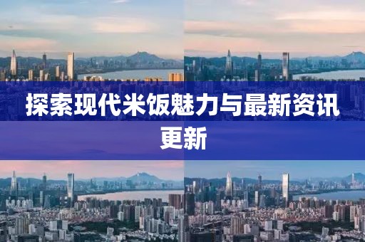 探索現(xiàn)代米飯魅力與最新資訊更新