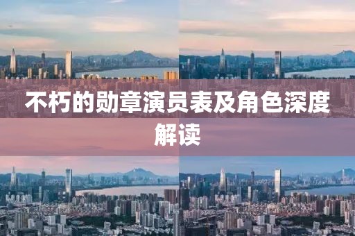 不朽的勛章演員表及角色深度解讀