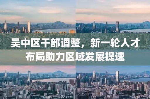 吳中區(qū)干部調(diào)整，新一輪人才布局助力區(qū)域發(fā)展提速