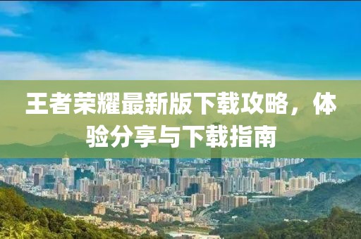 王者榮耀最新版下載攻略，體驗(yàn)分享與下載指南
