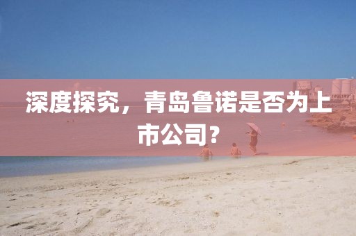深度探究，青島魯諾是否為上市公司？