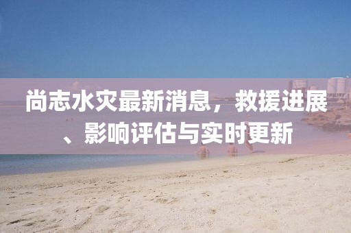 尚志水災(zāi)最新消息，救援進(jìn)展、影響評(píng)估與實(shí)時(shí)更新