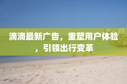 滴滴最新廣告，重塑用戶體驗，引領(lǐng)出行變革