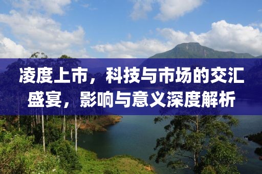 凌度上市，科技與市場(chǎng)的交匯盛宴，影響與意義深度解析