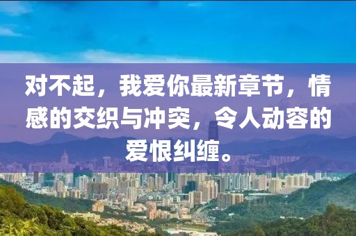 對(duì)不起，我愛(ài)你最新章節(jié)，情感的交織與沖突，令人動(dòng)容的愛(ài)恨糾纏。