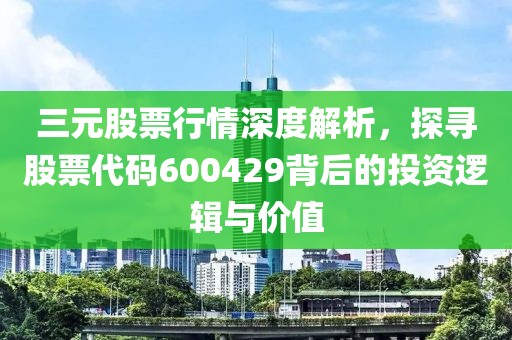 三元股票行情深度解析，探尋股票代碼600429背后的投資邏輯與價(jià)值