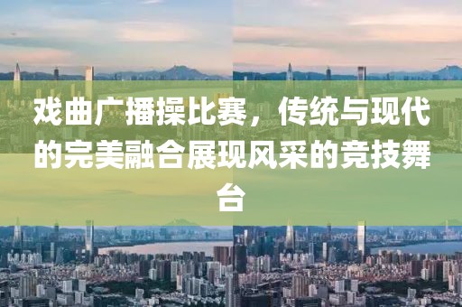 戲曲廣播操比賽，傳統(tǒng)與現(xiàn)代的完美融合展現(xiàn)風(fēng)采的競(jìng)技舞臺(tái)