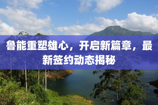 魯能重塑雄心，開啟新篇章，最新簽約動態(tài)揭秘