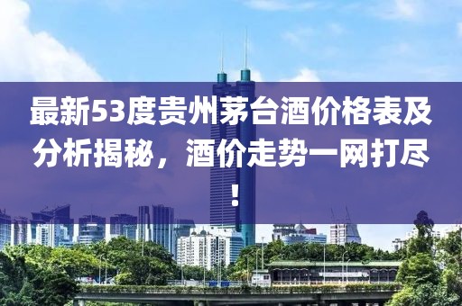最新53度貴州茅臺(tái)酒價(jià)格表及分析揭秘，酒價(jià)走勢(shì)一網(wǎng)打盡！
