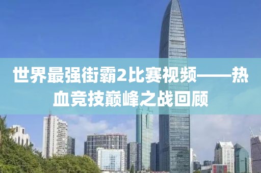 世界最強街霸2比賽視頻——熱血競技巔峰之戰(zhàn)回顧