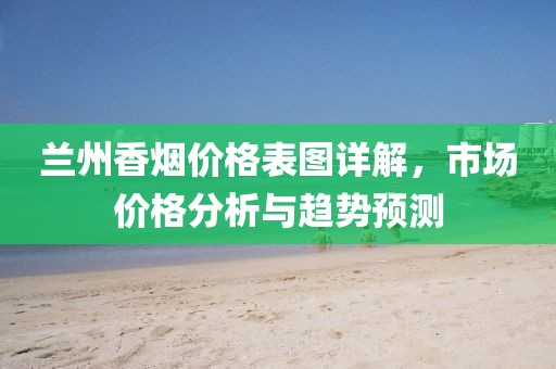 蘭州香煙價(jià)格表圖詳解，市場(chǎng)價(jià)格分析與趨勢(shì)預(yù)測(cè)