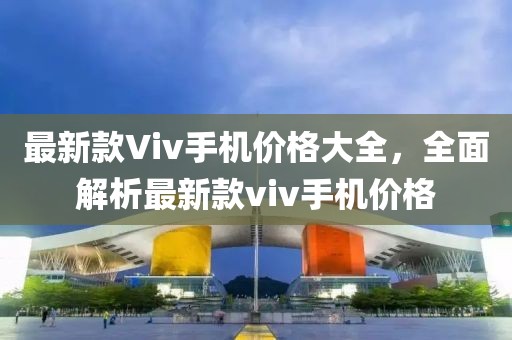 最新款Viv手機(jī)價(jià)格大全，全面解析最新款viv手機(jī)價(jià)格