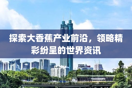 探索大香蕉產業(yè)前沿，領略精彩紛呈的世界資訊