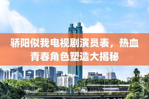 驕陽似我電視劇演員表，熱血青春角色塑造大揭秘