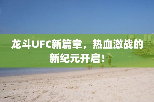 龍斗UFC新篇章，熱血激戰(zhàn)的新紀(jì)元開(kāi)啟！