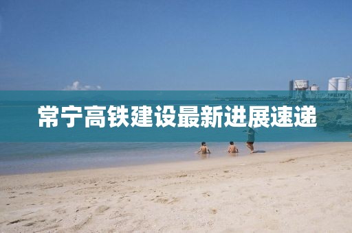 常寧高鐵建設最新進展速遞