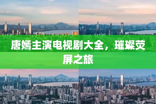 唐嫣主演電視劇大全，璀璨熒屏之旅