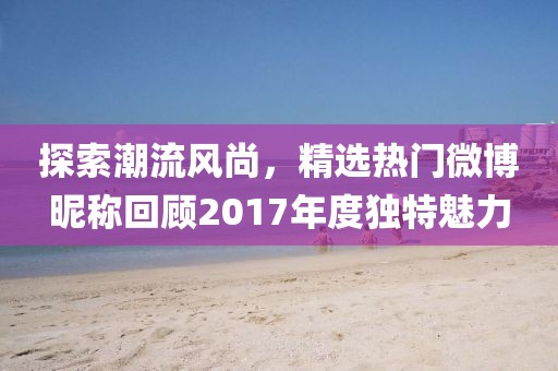 探索潮流風尚，精選熱門微博昵稱回顧2017年度獨特魅力