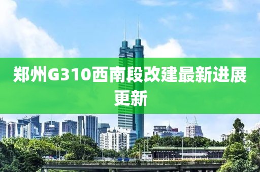 鄭州G310西南段改建最新進展更新